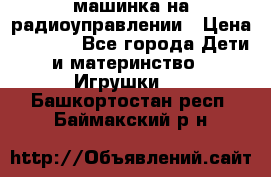 машинка на радиоуправлении › Цена ­ 1 000 - Все города Дети и материнство » Игрушки   . Башкортостан респ.,Баймакский р-н